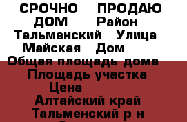 СРОЧНО!!! ПРОДАЮ ДОМ!!! › Район ­ Тальменский › Улица ­ Майская › Дом ­ 61 › Общая площадь дома ­ 40 › Площадь участка ­ 11 › Цена ­ 800 000 - Алтайский край, Тальменский р-н, Озерки с. Недвижимость » Дома, коттеджи, дачи продажа   